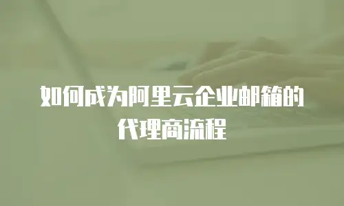 如何成为阿里云企业邮箱的代理商流程