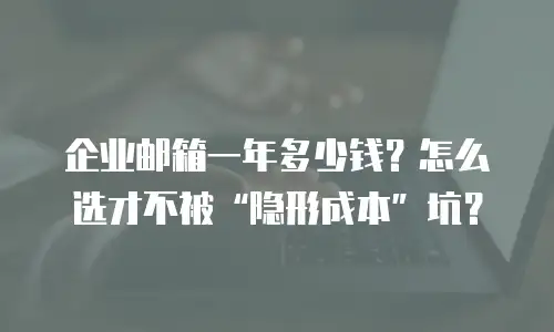 企业邮箱一年多少钱？怎么选才不被&ldquo;隐形成本&rdquo;坑？