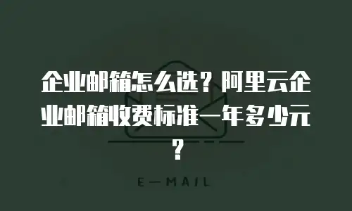 企业邮箱怎么选？阿里云企业邮箱收费标准一年多少元？
