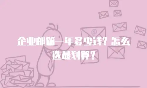 企业邮箱一年多少钱？怎么选最划算？