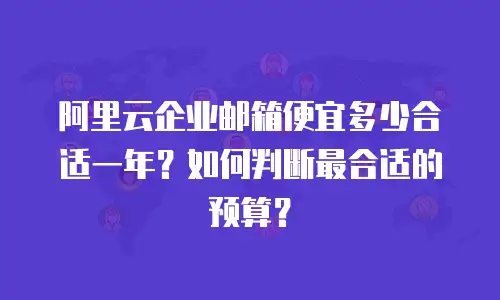 阿里云企业邮箱便宜多少合适一年？如何判断最合适的预算？