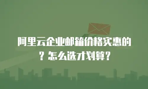 阿里云企业邮箱价格实惠的？怎么选才划算？