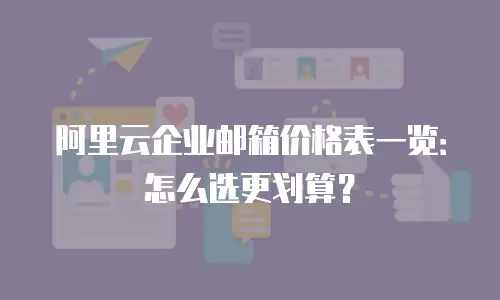 阿里云企业邮箱价格表一览：怎么选更划算？