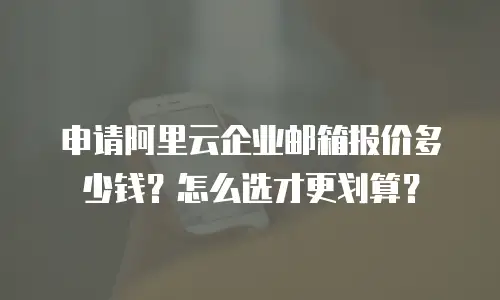 申请阿里云企业邮箱报价多少钱？怎么选才更划算？