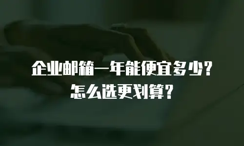 企业邮箱一年能便宜多少？怎么选更划算？