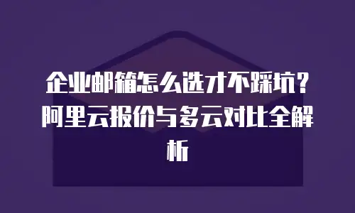企业邮箱怎么选才不踩坑?阿里云报价与多云对比全解析