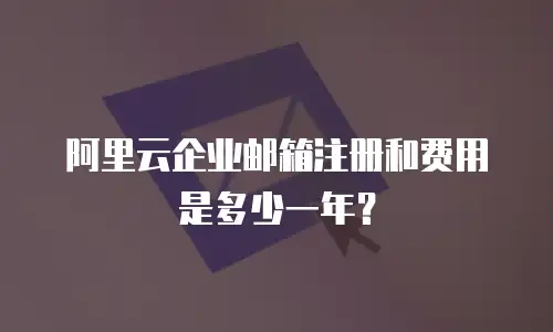 阿里云企业邮箱注册和费用是多少一年？