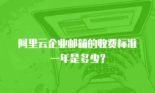 阿里云企业邮箱的收费标准一年是多少？