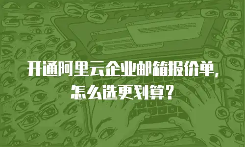 开通阿里云企业邮箱报价单，怎么选更划算？