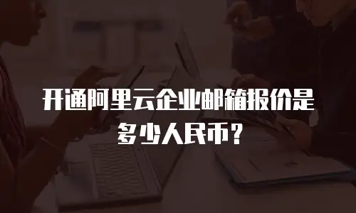 开通阿里云企业邮箱报价是多少人民币？