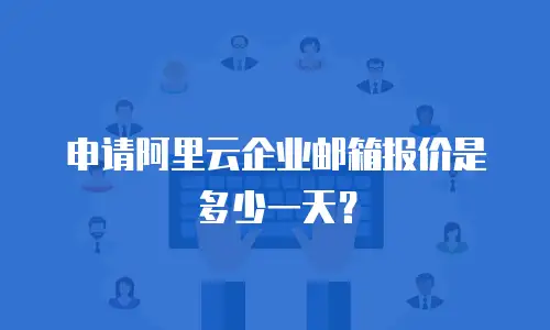 申请阿里云企业邮箱报价是多少一天？