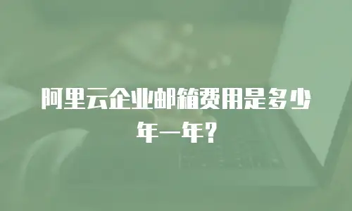 阿里云企业邮箱费用是多少年一年？