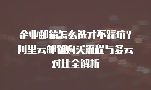 企业邮箱怎么选才不踩坑？阿里云邮箱购买流程与多云对比全解析