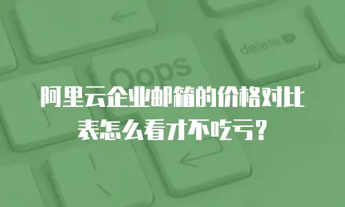阿里云企业邮箱的价格对比表怎么看才不吃亏？