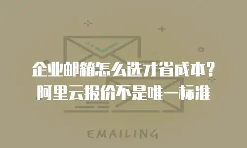 企业邮箱怎么选才省成本？阿里云报价不是唯一标准