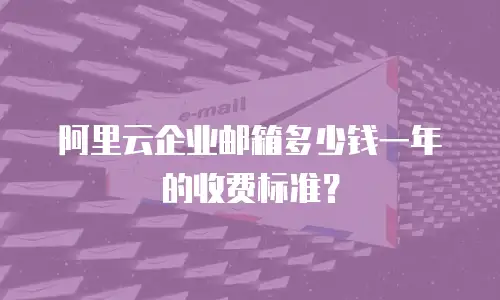 阿里云企业邮箱多少钱一年的收费标准？