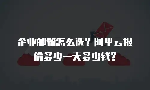 企业邮箱怎么选？阿里云报价多少一天多少钱？