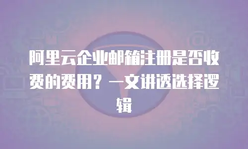 阿里云企业邮箱注册是否收费的费用？一文讲透选择逻辑