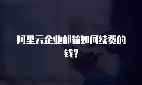 阿里云企业邮箱如何续费的钱？