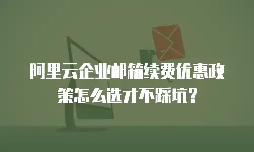阿里云企业邮箱续费优惠政策怎么选才不踩坑？