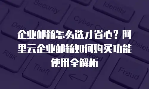 企业邮箱怎么选才省心？阿里云企业邮箱如何购买功能使用全解析