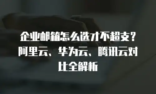 企业邮箱怎么选才不超支？阿里云、华为云、腾讯云对比全解析