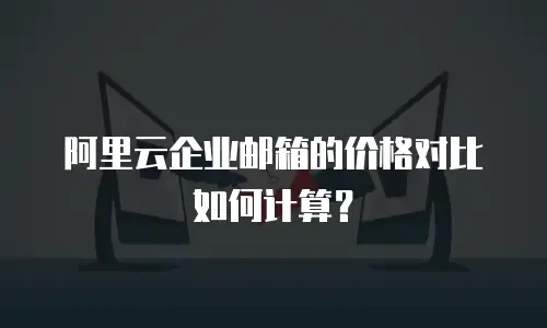 阿里云企业邮箱的价格对比如何计算？