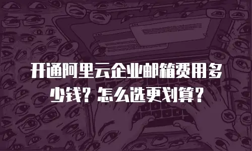 开通阿里云企业邮箱费用多少钱?怎么选更划算?