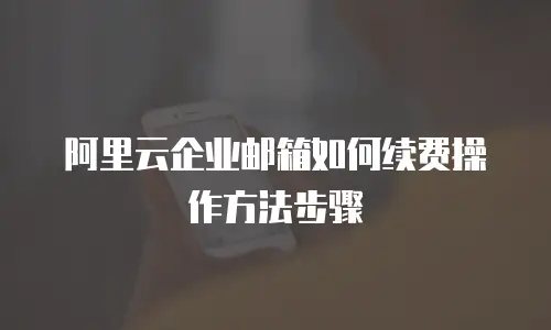 阿里云企业邮箱如何续费操作方法步骤