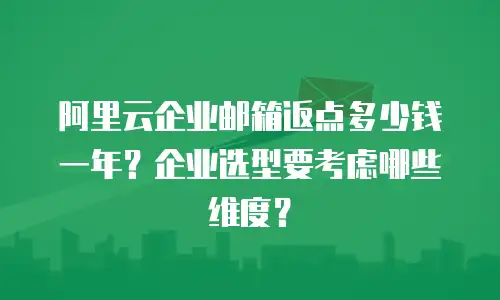 阿里云企业邮箱返点多少钱一年？企业选型要考虑哪些维度？
