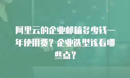 阿里云的企业邮箱多少钱一年使用费？企业选型该看哪些点？