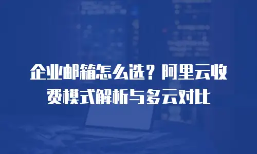 企业邮箱怎么选？阿里云收费模式解析与多云对比