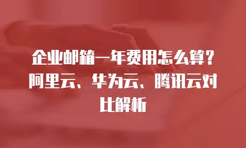 企业邮箱一年费用怎么算？阿里云、华为云、腾讯云对比解析