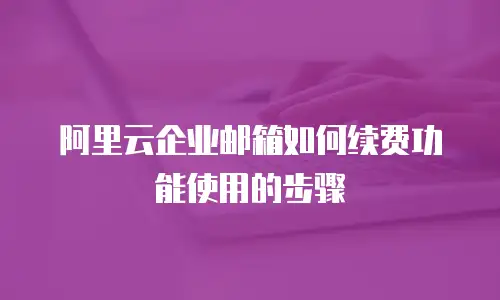阿里云企业邮箱如何续费功能使用的步骤