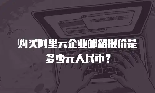 购买阿里云企业邮箱报价是多少元人民币？