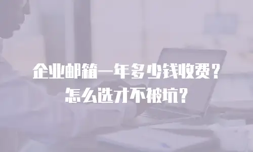 企业邮箱一年多少钱收费？怎么选才不被坑？