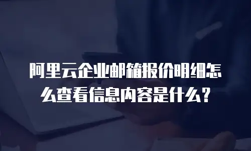 阿里云企业邮箱报价明细怎么查看信息内容是什么？