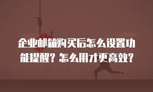 企业邮箱购买后怎么设置功能提醒?怎么用才更高效?