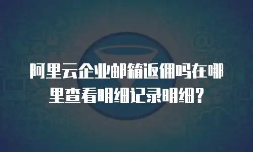阿里云企业邮箱返佣吗在哪里查看明细记录明细?