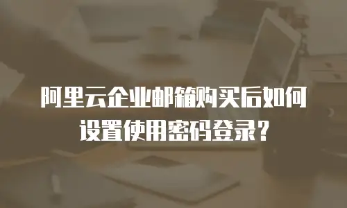 阿里云企业邮箱购买后如何设置使用密码登录？