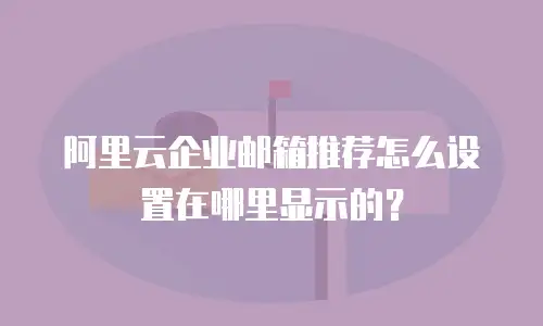 阿里云企业邮箱推荐怎么设置在哪里显示的?