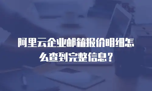 阿里云企业邮箱报价明细怎么查到完整信息？