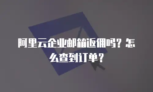 阿里云企业邮箱返佣吗？怎么查到订单？