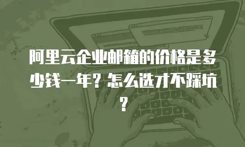 阿里云企业邮箱的价格是多少钱一年？怎么选才不踩坑？