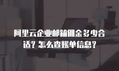 阿里云企业邮箱佣金多少合适？怎么查账单信息？