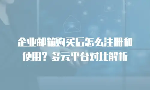 企业邮箱购买后怎么注册和使用？多云平台对比解析