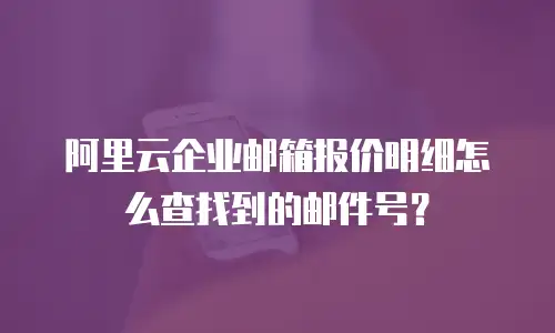 阿里云企业邮箱报价明细怎么查找到的邮件号？