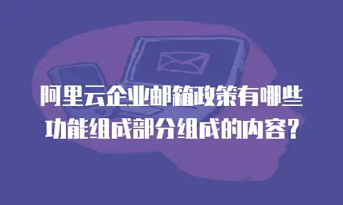 阿里云企业邮箱政策有哪些功能组成部分组成的内容？