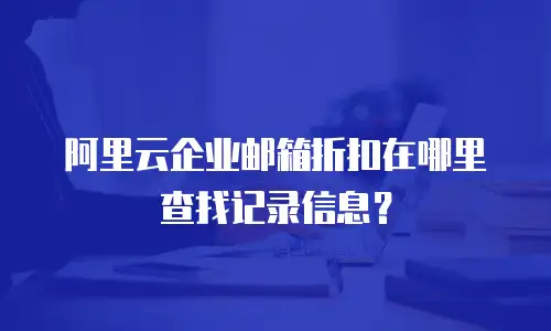 阿里云企业邮箱折扣在哪里查找记录信息？