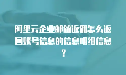 阿里云企业邮箱返佣怎么返回账号信息的信息明细信息？